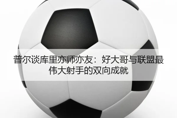 普尔谈库里亦师亦友：好大哥与联盟最伟大射手的双向成就