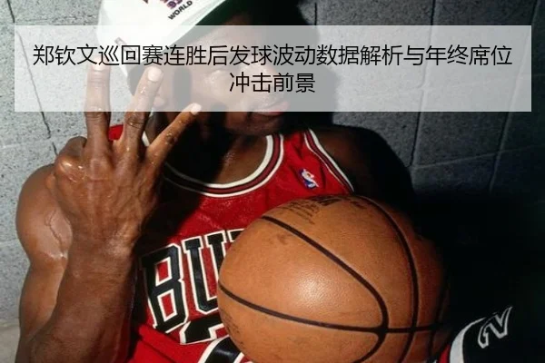 郑钦文巡回赛连胜后发球波动数据解析与年终席位冲击前景