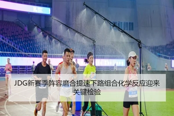 JDG新赛季阵容磨合提速下路组合化学反应迎来关键检验